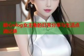 糖心vlog女主角的日常分享与生活点滴记录