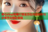 糖心vlog传媒97部全方位内容创作与分享平台精彩呈现