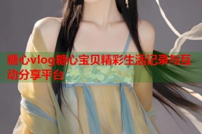 糖心vlog糖心宝贝精彩生活记录与互动分享平台