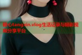 糖心tangxin.vlog生活记录与精彩视频分享平台