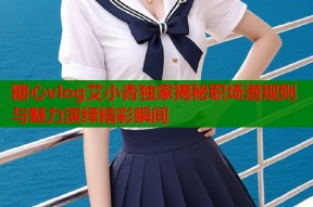 糖心vlog艾小青独家揭秘职场潜规则与魅力演绎精彩瞬间