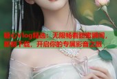 糖心Vlog精选：无限畅看甜蜜瞬间，即刻下载，开启你的专属影音之旅