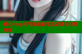 糖心vlog元气兔精彩生活记录与日常分享