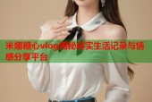 米娜糖心vlog揭秘真实生活记录与情感分享平台