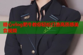 糖心vlog肥牛教你轻松打造高质感美食视频