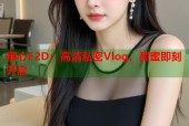 糖心F2D：高清私密Vlog，甜蜜即刻开启