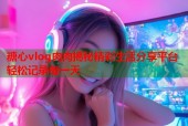 糖心vlog肉肉揭秘精彩生活分享平台轻松记录每一天