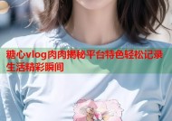 糖心vlog肉肉揭秘平台特色轻松记录生活精彩瞬间
