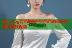 糖心vlog膏药揭秘平台特色教你轻松制作爆款视频