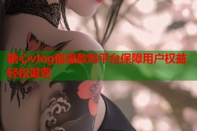 糖心vlog能退款吗平台保障用户权益轻松退费