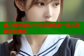 磁力搜索糖心vlog高速精准一站式资源获取神器