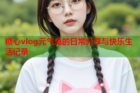 糖心vlog元气兔的日常分享与快乐生活记录