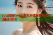 cola酱糖心vlog日常分享甜蜜生活点滴精彩瞬间
