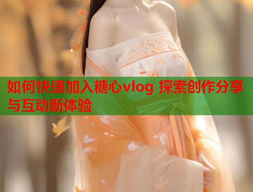 如何快速加入糖心vlog 探索创作分享与互动新体验  第1张