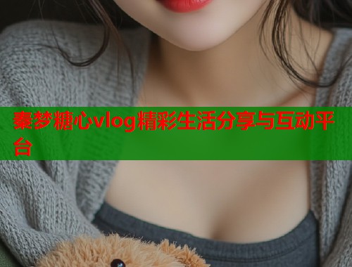 秦梦糖心vlog精彩生活分享与互动平台  第1张