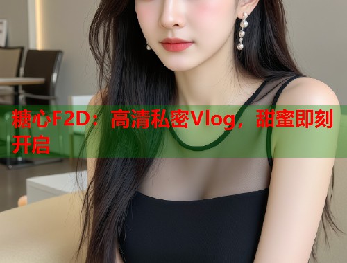 糖心F2D：高清私密Vlog，甜蜜即刻开启  第1张