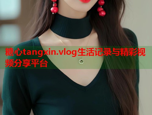 糖心tangxin.vlog生活记录与精彩视频分享平台  第1张