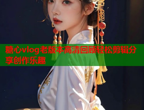 糖心vlog老版本高清回顾轻松剪辑分享创作乐趣  第1张