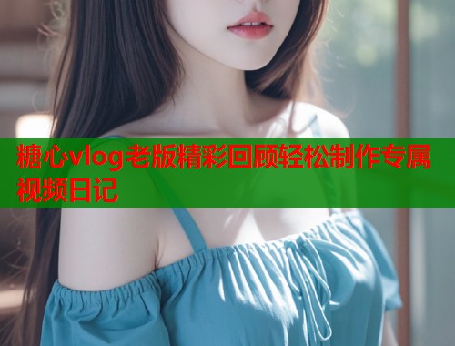 糖心vlog老版精彩回顾轻松制作专属视频日记  第1张