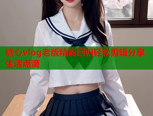 糖心vlog老版精彩回归轻松剪辑分享生活点滴  第1张