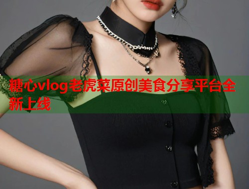 糖心vlog老虎菜原创美食分享平台全新上线  第1张