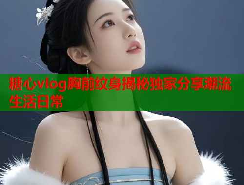 糖心vlog胸前纹身揭秘独家分享潮流生活日常  第1张