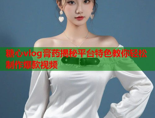 糖心vlog膏药揭秘平台特色教你轻松制作爆款视频  第1张