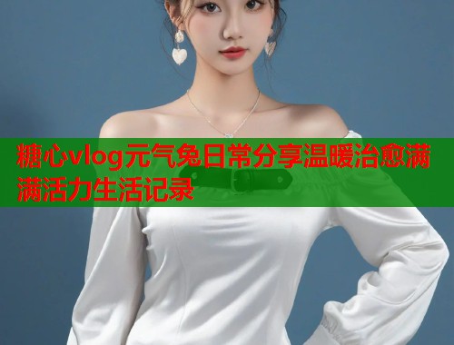 糖心vlog元气兔日常分享温暖治愈满满活力生活记录  第1张