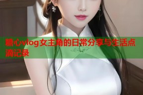 糖心vlog女主角的日常分享与生活点滴记录