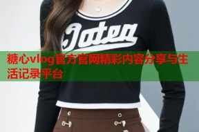 糖心vlog官方官网精彩内容分享与生活记录平台