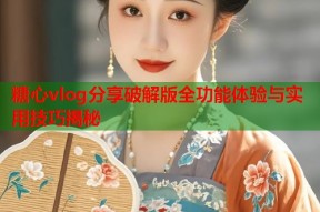 糖心vlog分享破解版全功能体验与实用技巧揭秘
