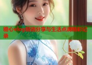 糖心vlog精选分享与生活点滴精彩记录
