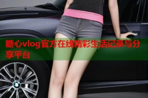 糖心vlog官方在线精彩生活记录与分享平台
