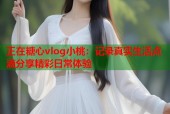 正在糖心vlog小桃：记录真实生活点滴分享精彩日常体验