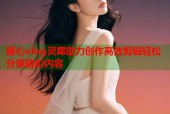 糖心vlog灵犀助力创作高效剪辑轻松分享精彩内容