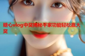 糖心vlog中奖揭秘平家功能轻松赢大奖