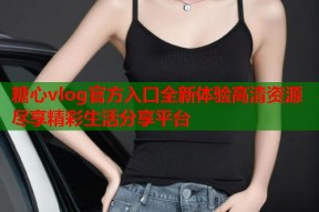 糖心vlog官方入口全新体验高清资源尽享精彩生活分享平台
