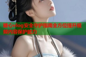 糖心vlog安全守护指南全方位提升视频内容保护能力
