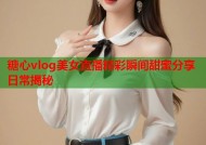 糖心vlog美女直播精彩瞬间甜蜜分享日常揭秘