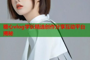 糖心vlog学长精选创作分享互动平台揭秘