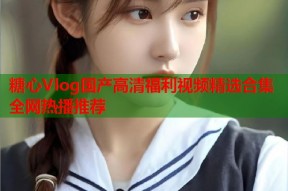 糖心Vlog国产高清福利视频精选合集全网热播推荐