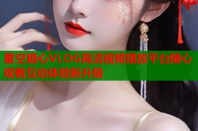 星空糖心VLOG高清视频播放平台随心观看互动体验新升级