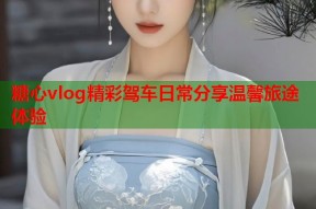 糖心vlog精彩驾车日常分享温馨旅途体验