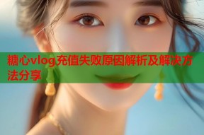 糖心vlog充值失败原因解析及解决方法分享