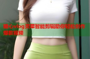 糖心vlog灵犀智能剪辑助你轻松创作爆款视频