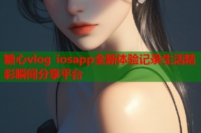 糖心vlog iosapp全新体验记录生活精彩瞬间分享平台