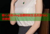 糖心深夜vlog温暖释放生活点滴与心灵感悟