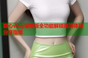 糖心vlog破解版全功能解锁高清体验分享指南