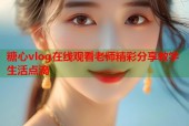 糖心vlog在线观看老师精彩分享教学生活点滴