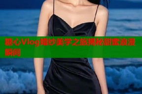 糖心Vlog婚纱美学之旅揭秘甜蜜浪漫瞬间